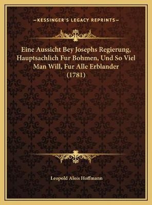 Eine Aussicht Bey Josephs Regierung, Hauptsachlich Fur Bohmen, Und So Viel Man Will, Fur Alle Erblander (1781) - Leopold Alois Hoffmann