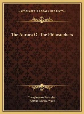 The Aurora Of The Philosophers - Theophrastus Paracelsus; Professor Arthur Edward Waite