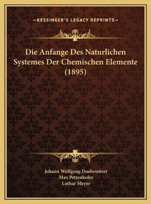 Die Anfange Des Naturlichen Systemes Der Chemischen Elemente (1895) - Johann Wolfgang Doebereiner; Max Pettenkofer; Lothar Meyer