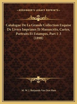 Catalogue De La Grande Collection Exquise De Livres Imprimes Et Manuscrits, Cartes, Portraits Et Estampes, Part 1-3 (1898) - M W J Roijaards Van Den Ham