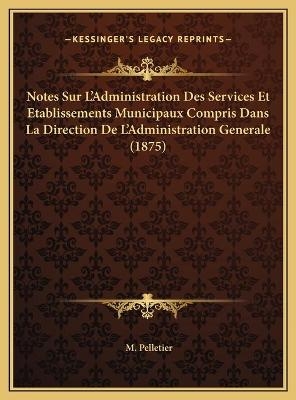 Notes Sur L'Administration Des Services Et Etablissements Municipaux Compris Dans La Direction De L'Administration Generale (1875)