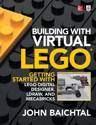 Building with Virtual LEGO: Getting Started with LEGO Digital Designer, LDraw, and Mecabricks - John Baichtal
