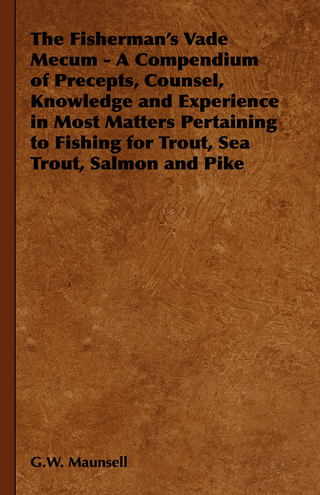 The Fisherman's Vade Mecum - A Compendium of Precepts, Counsel, Knowledge and Experience in Most Matters Pertaining to Fishing for Trout, Sea Trout, Salmon and Pike - G. W. Maunsell