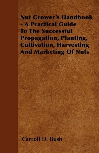 Nut Grower's Handbook - A Practical Guide To The Successful Propagation, Planting, Cultivation, Harvesting And Marketing Of Nuts - Carroll D. Bush