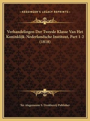 Verhandelingen Der Tweede Klasse Van Het Koninklijk-Nederlandsche Instituut, Part 1-2 (1818) - Ter Alegemeene S Drukkerrij Publisher