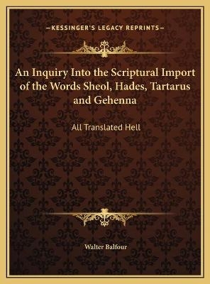 An Inquiry Into the Scriptural Import of the Words Sheol, Hades, Tartarus and Gehenna - Walter Balfour