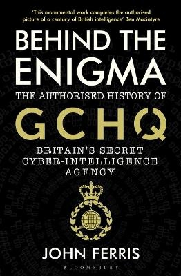 Behind the Enigma: The Authorised History of GCHQ, Britain?s Secret Cyber-Intelligence Agency
