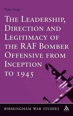 Leadership, Direction and Legitimacy of the RAF Bomber Offensive from Inception to 1945 - Gray Peter Gray