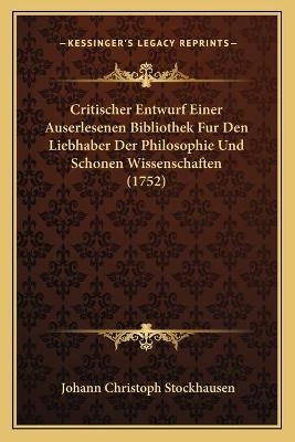 Critischer Entwurf Einer Auserlesenen Bibliothek Fur Den Liebhaber Der Philosophie Und Schonen Wissenschaften (1752) - Johann Christoph Stockhausen
