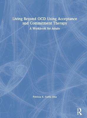 Living Beyond OCD Using Acceptance and Commitment Therapy - Patricia E. Zurita Ona