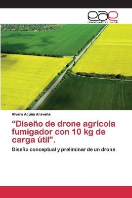 "Diseño de drone agrícola fumigador con 10 kg de carga útil". - Alvaro Acuña Araveña
