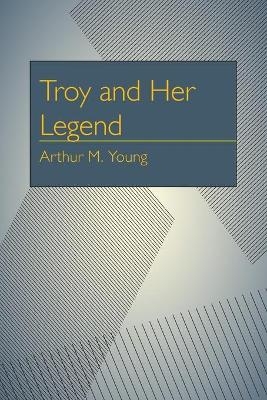 Troy and Her Legend - Arthur Milton Young