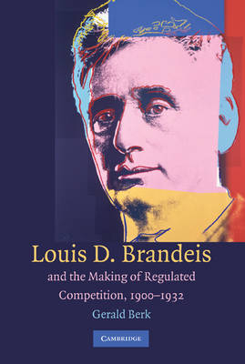 Louis D. Brandeis and the Making of Regulated Competition, 1900-1932 - Gerald Berk