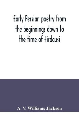 Early Persian poetry from the beginnings down to the time of Firdausi - A V Williams Jackson