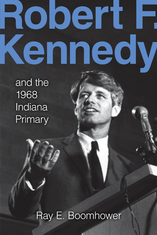 Robert F. Kennedy and the 1968 Indiana Primary - Ray E. Boomhower