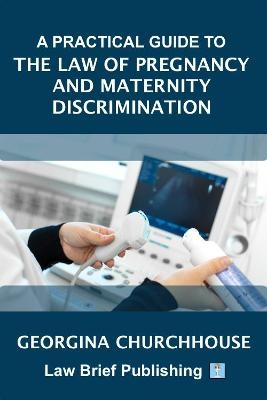 A Practical Guide to the Law of Pregnancy and Maternity Discrimination - Georgina Churchhouse