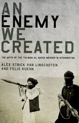 Enemy We Created: The Myth of the Taliban-Al Qaeda Merger in Afghanistan - Felix Kuehn; Alex Strick van Linschoten