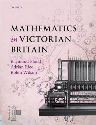 Mathematics in Victorian Britain - photographer and broadcaster Foreword by Dr Adam Hart-Davis; Raymond Flood; Adrian Rice; Robin Wilson