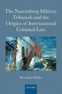 Nuremberg Military Tribunals and the Origins of International Criminal Law - Kevin Jon Heller