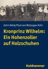 Kronprinz Wilhelm: Ein Hohenzoller auf Holzschuhen - John Dehé, Paul von Wolzogen Kühr