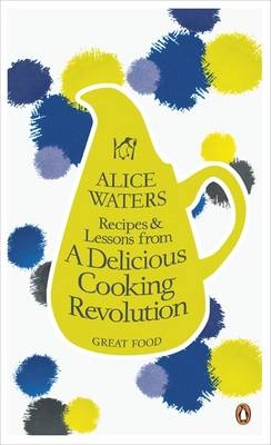Recipes and Lessons from a Delicious Cooking Revolution - Alice Waters