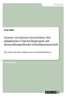 Genese von kurzen Geschichten. Ein didaktisches Unterrichtsprojekt mit klassenÃ¼bergreifender Schreibpartnerschaft - Sven Beth