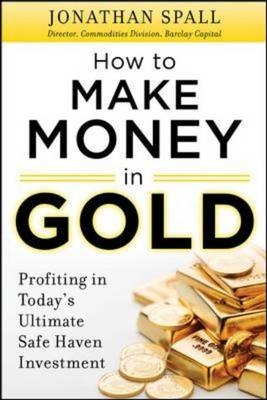 How to Profit in Gold:  Professional Tips and Strategies for Today's Ultimate Safe Haven Investment - Jonathan Spall