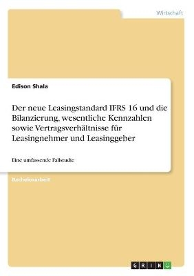 Der neue Leasingstandard IFRS 16 und die Bilanzierung, wesentliche Kennzahlen sowie VertragsverhÃ¤ltnisse fÃ¼r Leasingnehmer und Leasinggeber - Edison Shala