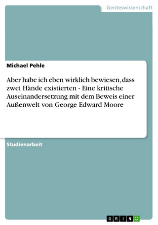 Aber habe ich eben wirklich bewiesen, dass zwei Hände existierten - Eine kritische Auseinandersetzung mit dem Beweis einer Außenwelt von George Edward Moore - Michael Pehle