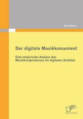Der digitale Musikkonsument: Eine empirische Analyse des Musikkaufprozesses im digitalen Zeitalter - Anna Daus