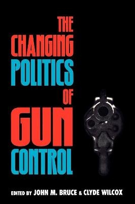 The Changing Politics of Gun Control - John M. Bruce; Clyde Wilcox