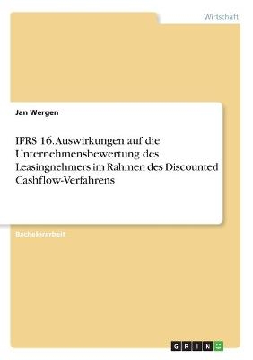 IFRS 16. Auswirkungen auf die Unternehmensbewertung des Leasingnehmers im Rahmen des Discounted Cashflow-Verfahrens - Jan Wergen