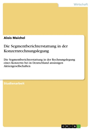 Die Segmentberichterstattung in der Konzernrechnungslegung - Alois Maichel