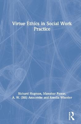 Virtue Ethics in Social Work Practice - Richard Hugman, Manohar Pawar, A. W. (Bill) Anscombe, Amelia Wheeler