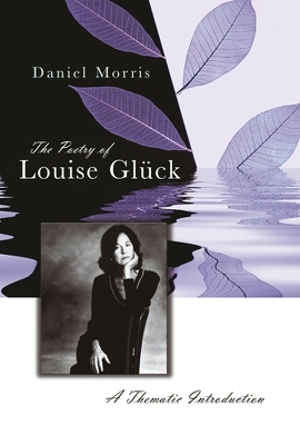 The Poetry of Louise Gluck - Daniel Morris