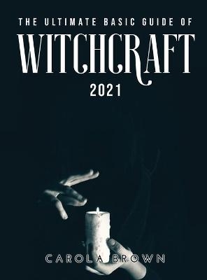 The Ultimate Basic Guide of Witchcraft 2021 - Carola Brown